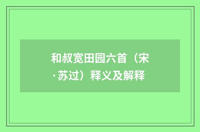 和叔宽田园六首（宋·苏过）释义及解释
