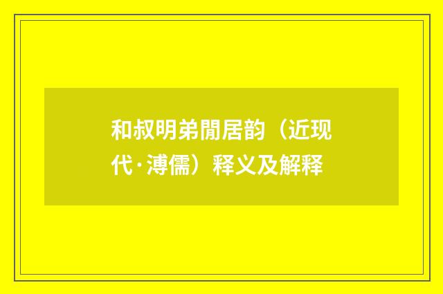 和叔明弟閒居韵（近现代·溥儒）释义及解释