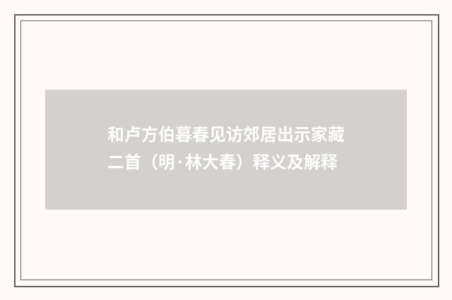 和卢方伯暮春见访郊居出示家藏二首（明·林大春）释义及解释