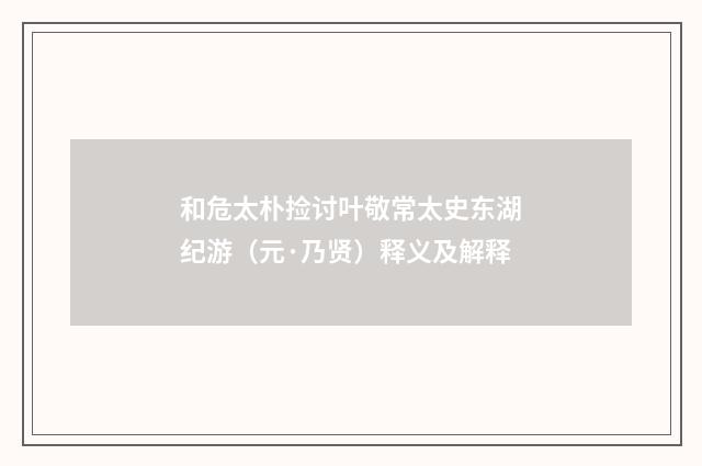 和危太朴捡讨叶敬常太史东湖纪游（元·乃贤）释义及解释