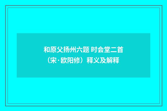 和原父扬州六题 时会堂二首（宋·欧阳修）释义及解释
