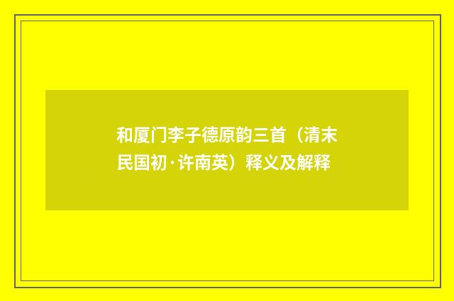 和厦门李子德原韵三首（清末民国初·许南英）释义及解释