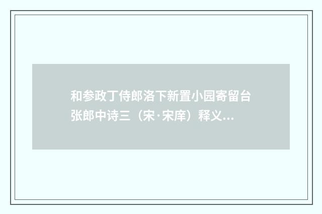 和参政丁侍郎洛下新置小园寄留台张郎中诗三（宋·宋庠）释义及解释