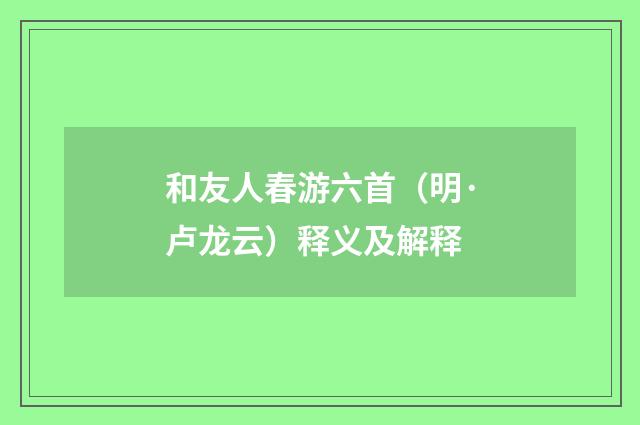 和友人春游六首（明·卢龙云）释义及解释