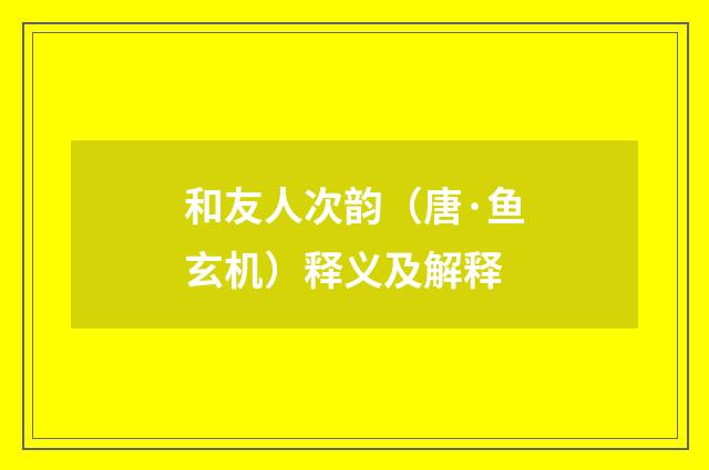 和友人次韵（唐·鱼玄机）释义及解释