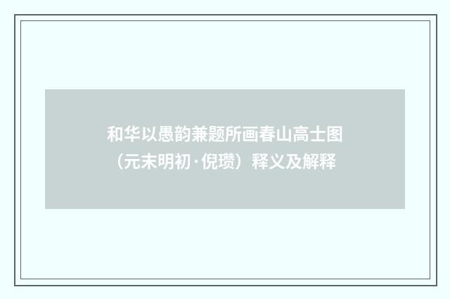 和华以愚韵兼题所画春山高士图（元末明初·倪瓒）释义及解释