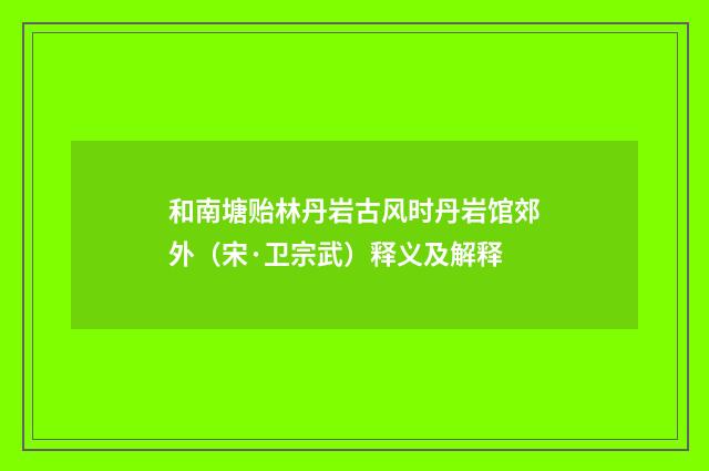 和南塘贻林丹岩古风时丹岩馆郊外（宋·卫宗武）释义及解释