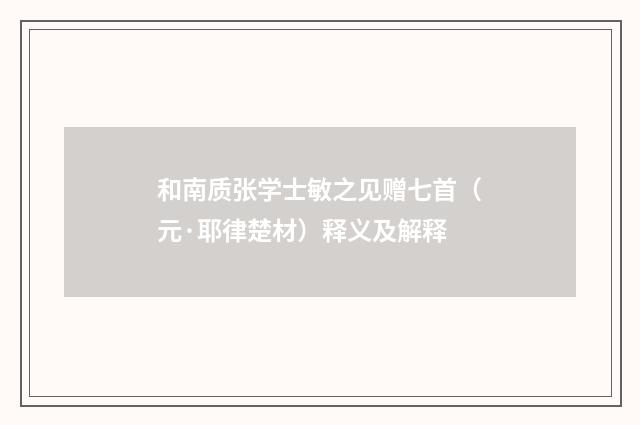 和南质张学士敏之见赠七首（元·耶律楚材）释义及解释