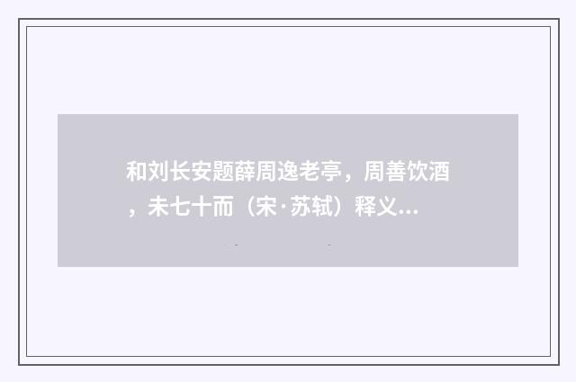 和刘长安题薛周逸老亭，周善饮酒，未七十而（宋·苏轼）释义及解释