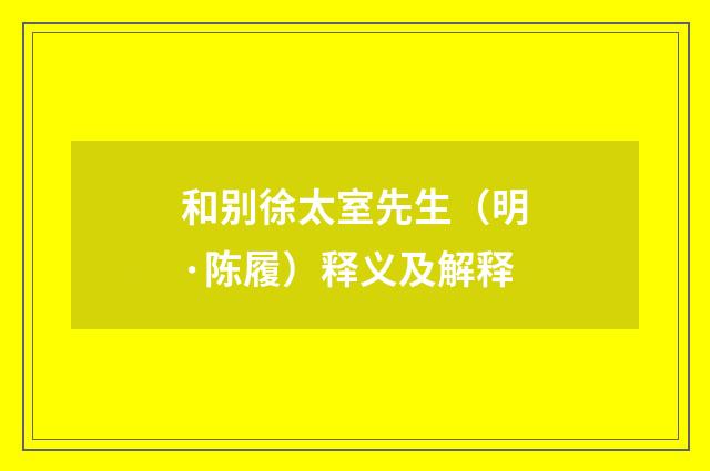 和别徐太室先生（明·陈履）释义及解释