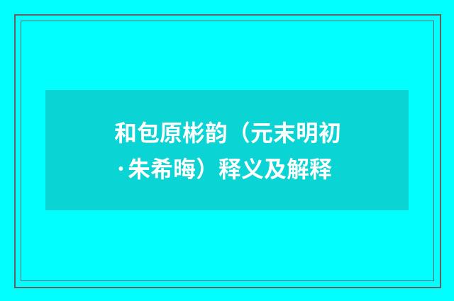 和包原彬韵（元末明初·朱希晦）释义及解释