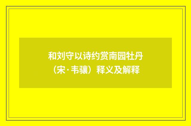 和刘守以诗约赏南园牡丹（宋·韦骧）释义及解释