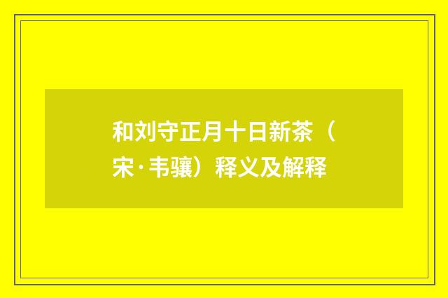 和刘守正月十日新茶（宋·韦骧）释义及解释