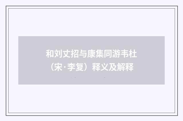 和刘丈招与康集同游韦杜（宋·李复）释义及解释