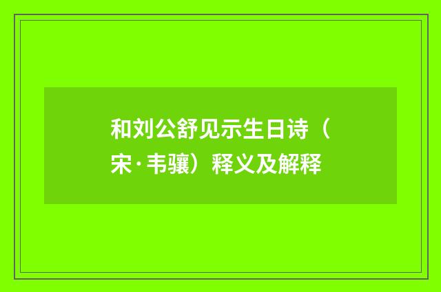 和刘公舒见示生日诗（宋·韦骧）释义及解释