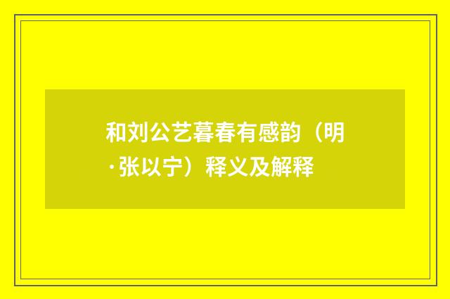 和刘公艺暮春有感韵（明·张以宁）释义及解释