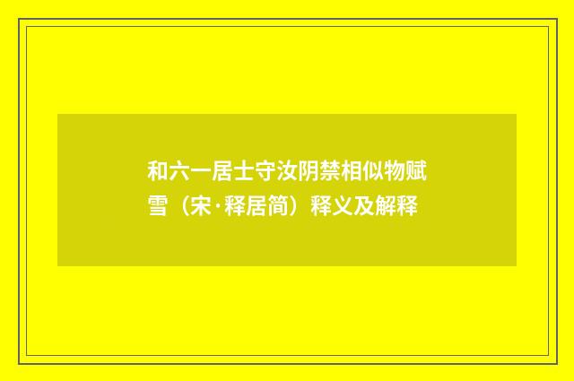 和六一居士守汝阴禁相似物赋雪（宋·释居简）释义及解释