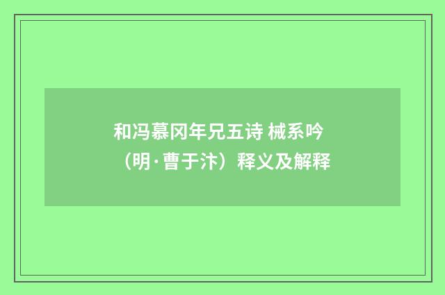 和冯慕冈年兄五诗 械系吟（明·曹于汴）释义及解释