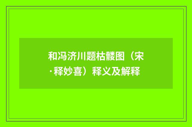 和冯济川题枯髅图（宋·释妙喜）释义及解释