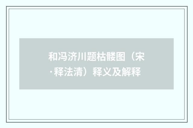 和冯济川题枯髅图（宋·释法清）释义及解释