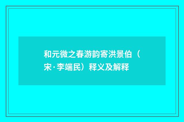 和元微之春游韵寄洪景伯（宋·李端民）释义及解释