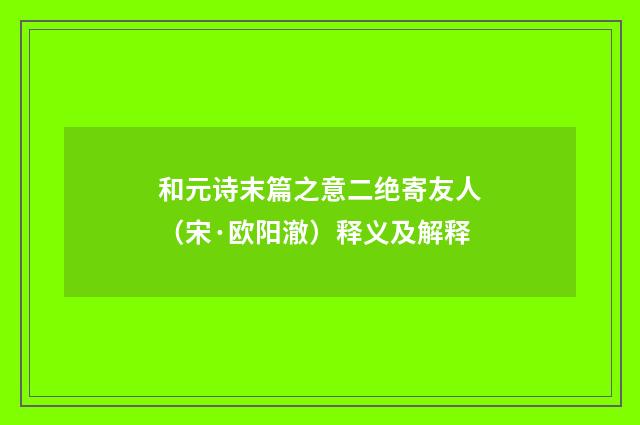 和元诗末篇之意二绝寄友人（宋·欧阳澈）释义及解释