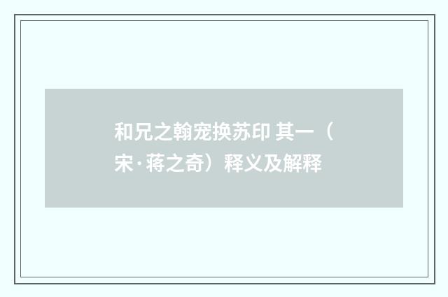 和兄之翰宠换苏印 其一（宋·蒋之奇）释义及解释