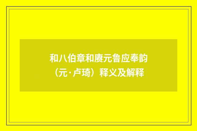 和八伯章和赓元鲁应奉韵（元·卢琦）释义及解释
