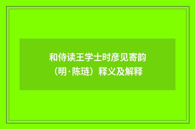 和侍读王学士时彦见寄韵（明·陈琏）释义及解释