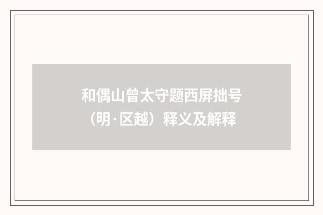 和偶山曾太守题西屏拙号（明·区越）释义及解释