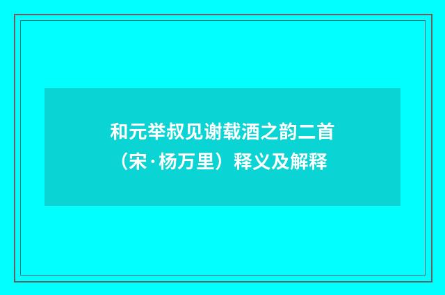 和元举叔见谢载酒之韵二首（宋·杨万里）释义及解释