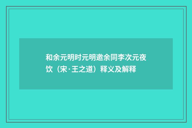 和余元明时元明邀余同李次元夜饮（宋·王之道）释义及解释