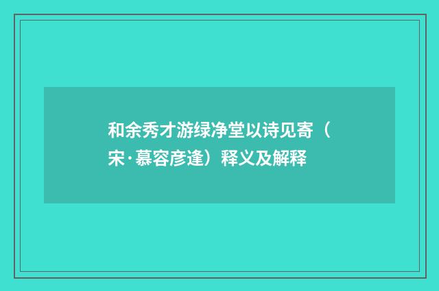 和余秀才游绿净堂以诗见寄（宋·慕容彦逢）释义及解释