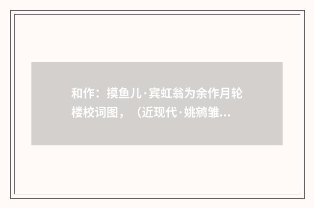 和作：摸鱼儿·宾虹翁为余作月轮楼校词图，（近现代·姚鹓雏）释义及解释