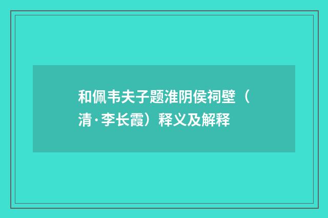 和佩韦夫子题淮阴侯祠壁（清·李长霞）释义及解释