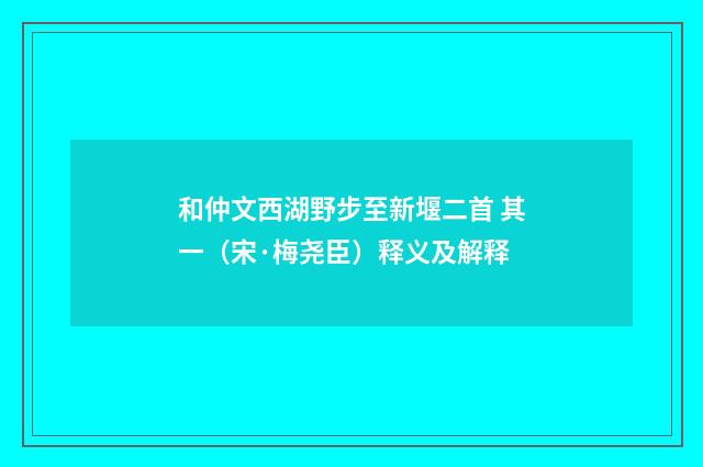 和仲文西湖野步至新堰二首 其一（宋·梅尧臣）释义及解释