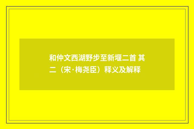 和仲文西湖野步至新堰二首 其二（宋·梅尧臣）释义及解释