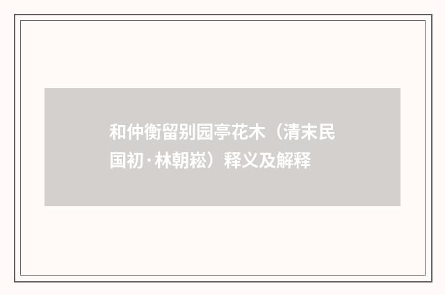 和仲衡留别园亭花木（清末民国初·林朝崧）释义及解释