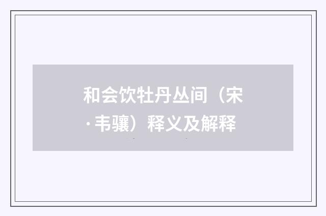 和会饮牡丹丛间（宋·韦骧）释义及解释