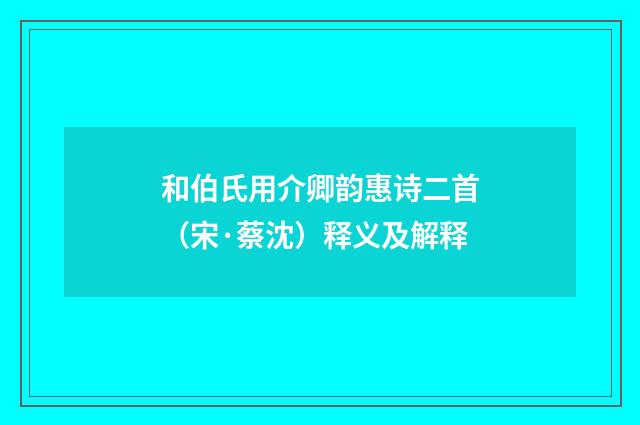 和伯氏用介卿韵惠诗二首（宋·蔡沈）释义及解释