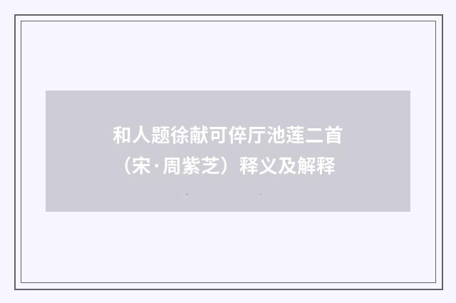 和人题徐献可倅厅池莲二首（宋·周紫芝）释义及解释