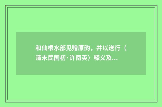 和仙根水部见赠原韵，并以送行（清末民国初·许南英）释义及解释