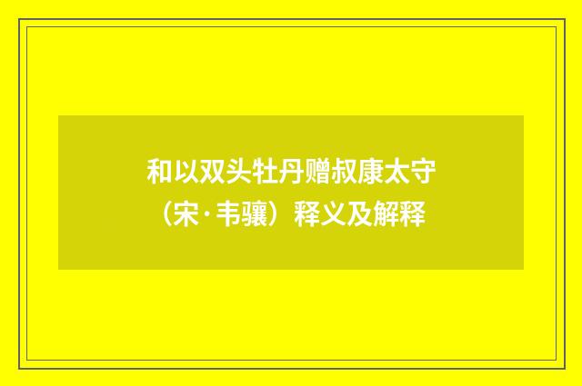 和以双头牡丹赠叔康太守（宋·韦骧）释义及解释