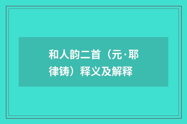 和人韵二首（元·耶律铸）释义及解释