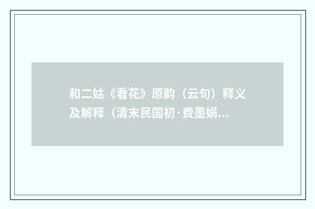 和二姑《看花》原韵（云句）释义及解释（清末民国初·费墨娟）释义及解释