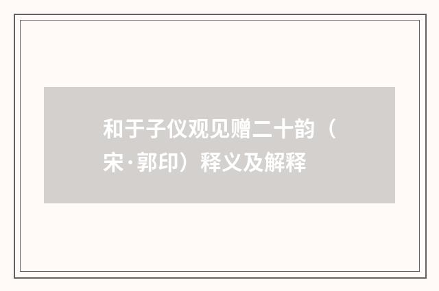 和于子仪观见赠二十韵（宋·郭印）释义及解释