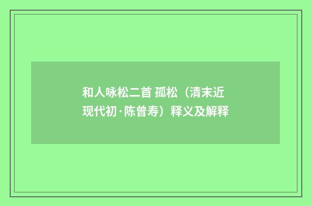 和人咏松二首 孤松（清末近现代初·陈曾寿）释义及解释
