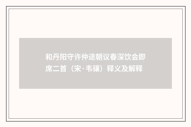 和丹阳守许仲途朝议春深饮会即席二首（宋·韦骧）释义及解释