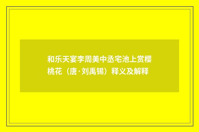 和乐天宴李周美中丞宅池上赏樱桃花（唐·刘禹锡）释义及解释