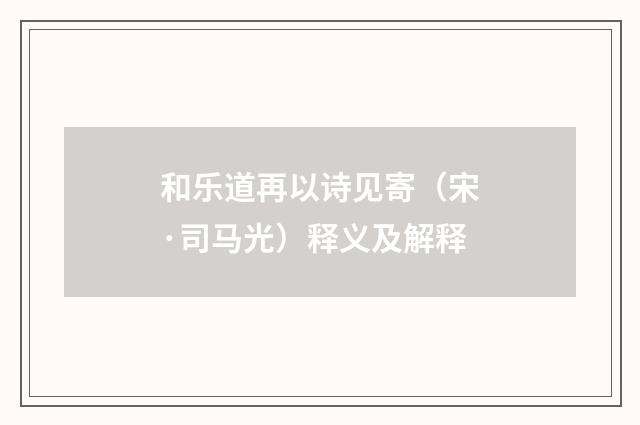 和乐道再以诗见寄（宋·司马光）释义及解释